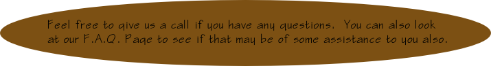 Feel free to give us a call if you have any questions.  You can also look
at our F.A.Q. Page to see if that may be of some assistance to you also.
